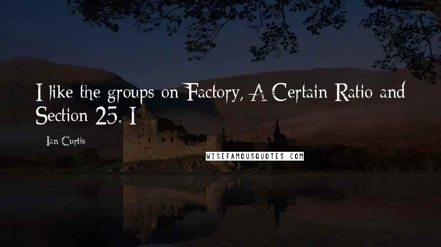 Ian Curtis Quotes: I like the groups on Factory, A Certain Ratio and Section 25. I