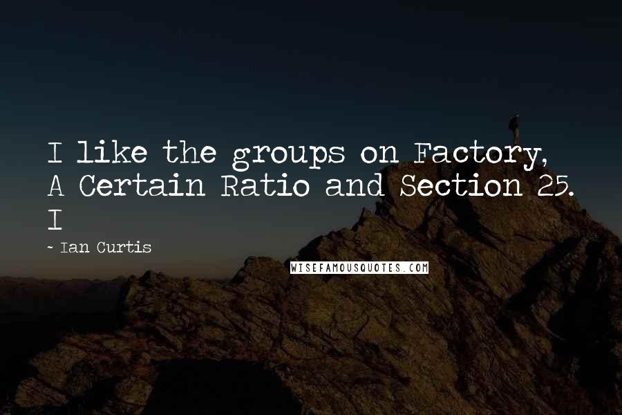 Ian Curtis Quotes: I like the groups on Factory, A Certain Ratio and Section 25. I