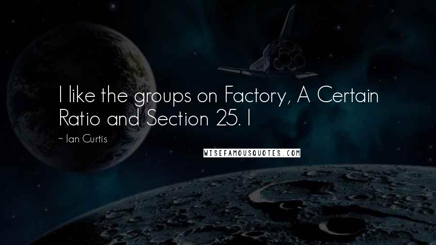 Ian Curtis Quotes: I like the groups on Factory, A Certain Ratio and Section 25. I