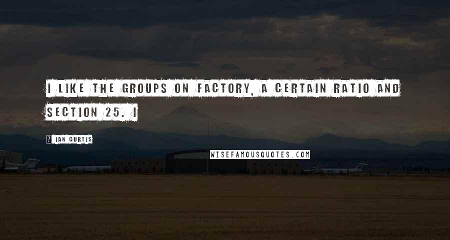 Ian Curtis Quotes: I like the groups on Factory, A Certain Ratio and Section 25. I