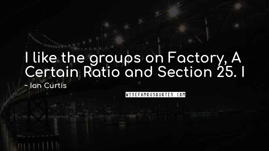 Ian Curtis Quotes: I like the groups on Factory, A Certain Ratio and Section 25. I