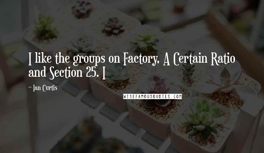 Ian Curtis Quotes: I like the groups on Factory, A Certain Ratio and Section 25. I