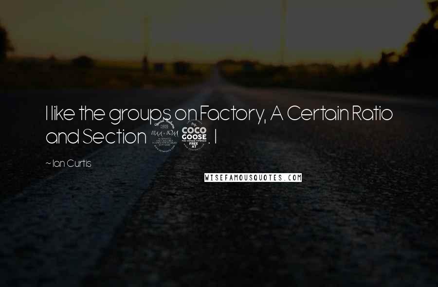 Ian Curtis Quotes: I like the groups on Factory, A Certain Ratio and Section 25. I