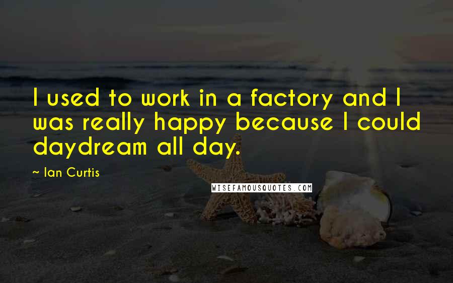 Ian Curtis Quotes: I used to work in a factory and I was really happy because I could daydream all day.