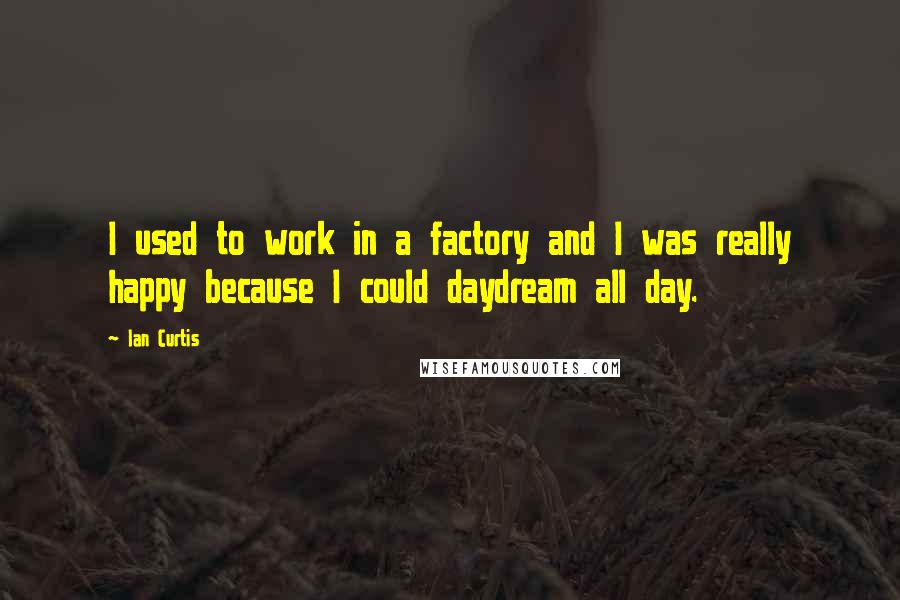 Ian Curtis Quotes: I used to work in a factory and I was really happy because I could daydream all day.