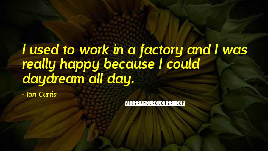 Ian Curtis Quotes: I used to work in a factory and I was really happy because I could daydream all day.