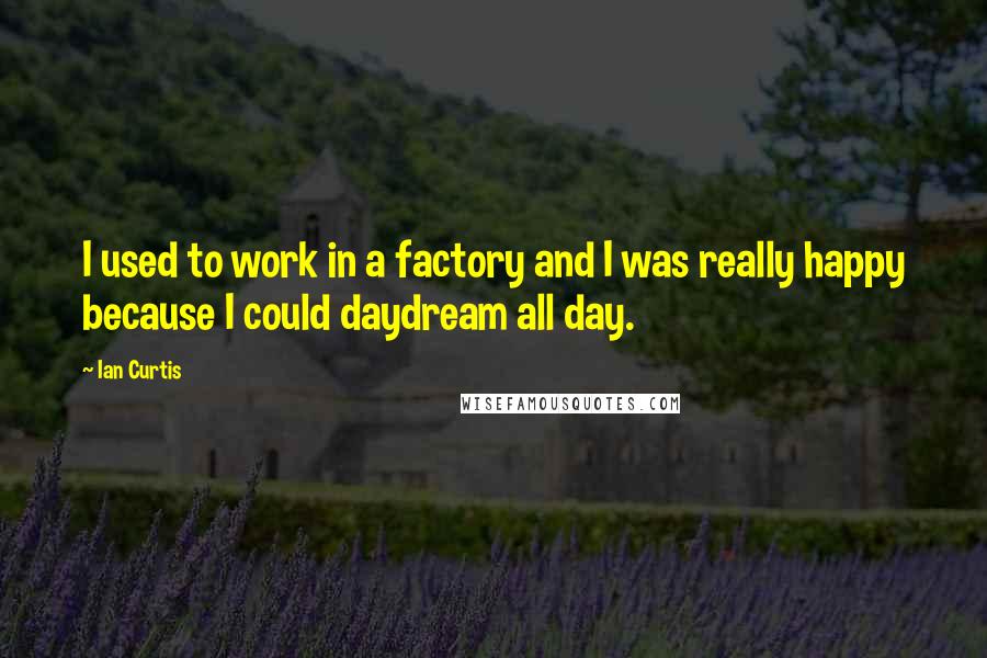Ian Curtis Quotes: I used to work in a factory and I was really happy because I could daydream all day.