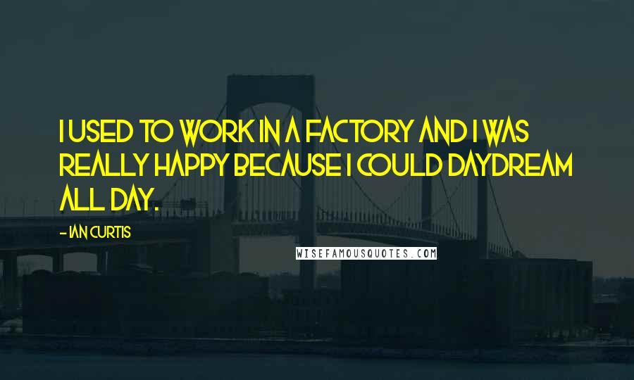 Ian Curtis Quotes: I used to work in a factory and I was really happy because I could daydream all day.