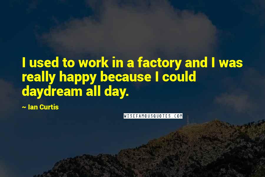 Ian Curtis Quotes: I used to work in a factory and I was really happy because I could daydream all day.