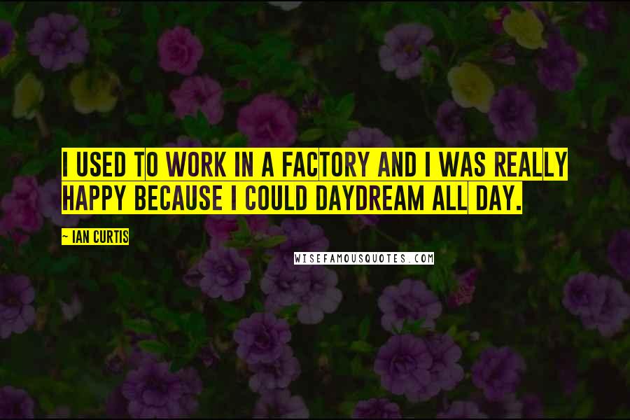 Ian Curtis Quotes: I used to work in a factory and I was really happy because I could daydream all day.