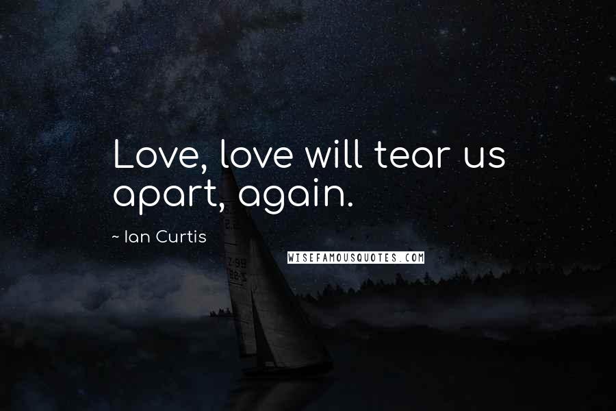 Ian Curtis Quotes: Love, love will tear us apart, again.