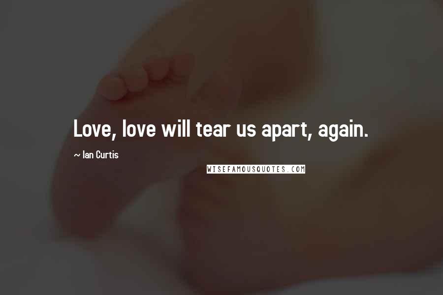 Ian Curtis Quotes: Love, love will tear us apart, again.