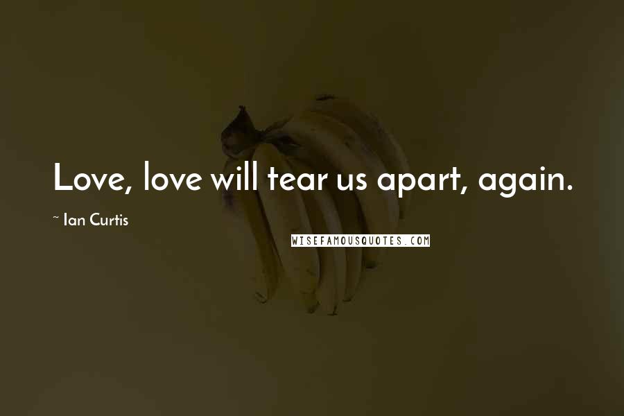 Ian Curtis Quotes: Love, love will tear us apart, again.