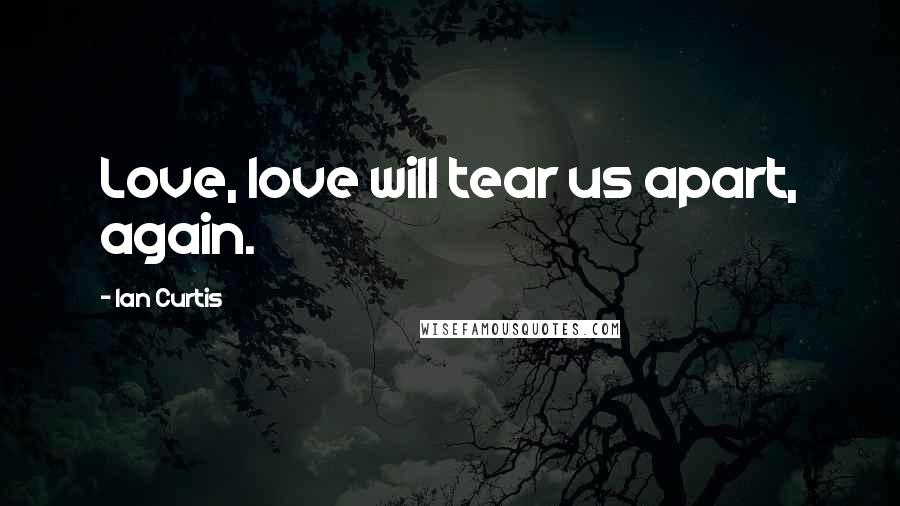 Ian Curtis Quotes: Love, love will tear us apart, again.