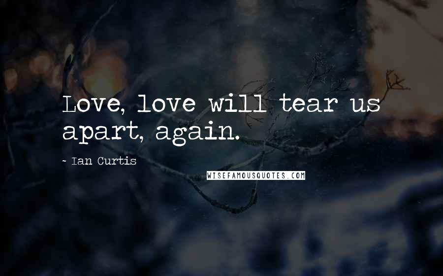 Ian Curtis Quotes: Love, love will tear us apart, again.