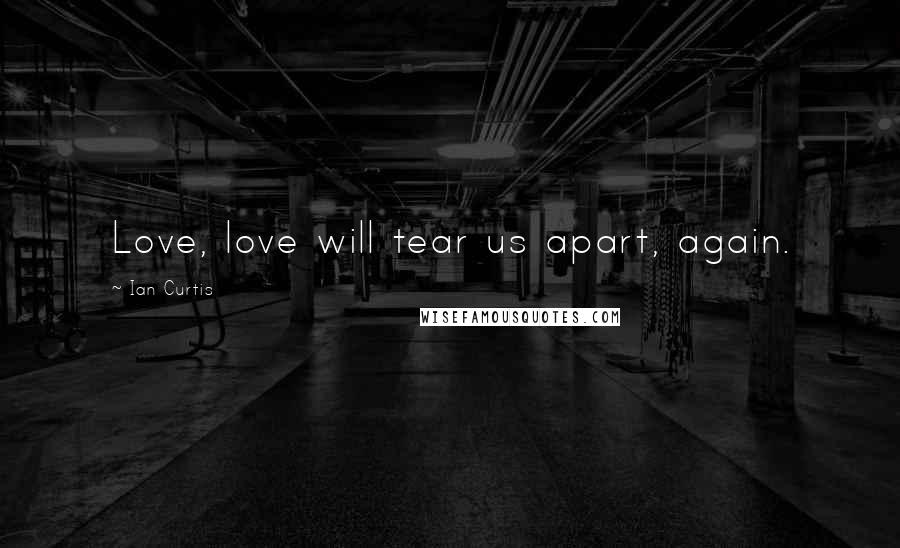 Ian Curtis Quotes: Love, love will tear us apart, again.