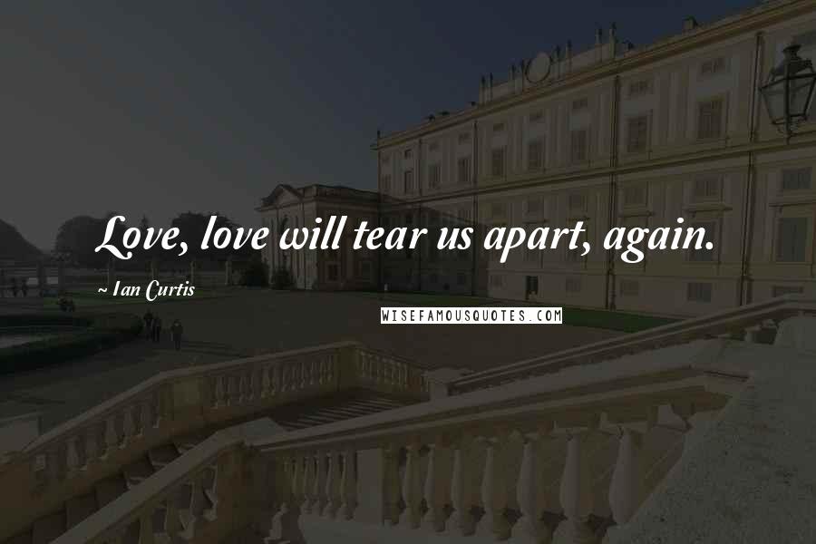 Ian Curtis Quotes: Love, love will tear us apart, again.