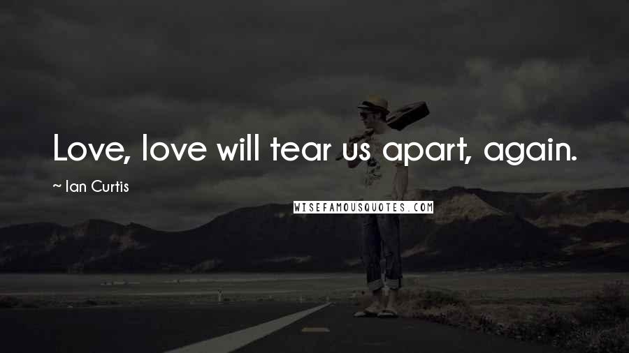 Ian Curtis Quotes: Love, love will tear us apart, again.