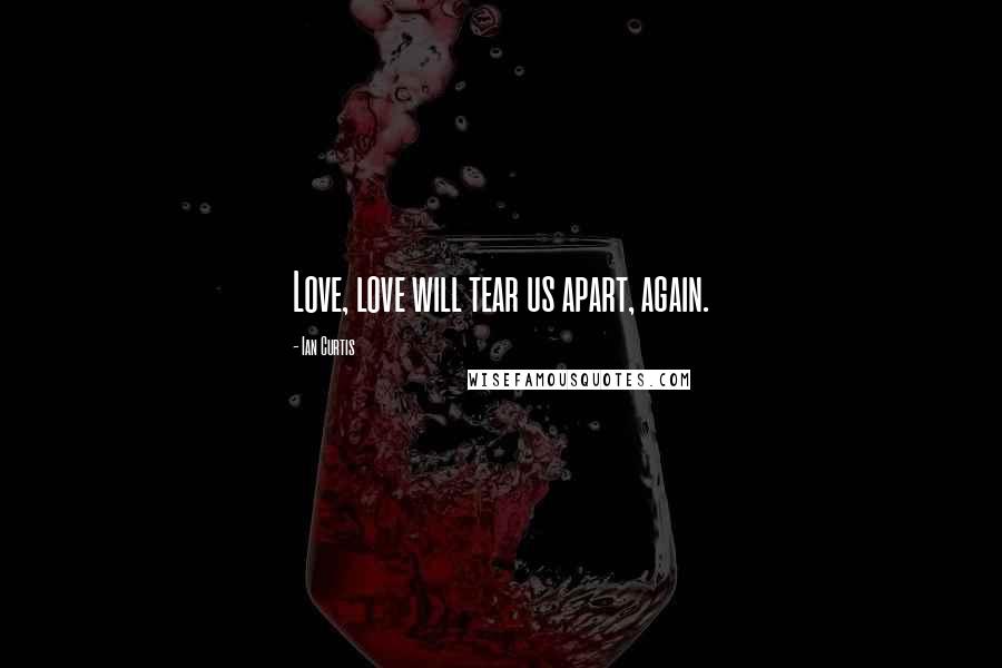 Ian Curtis Quotes: Love, love will tear us apart, again.