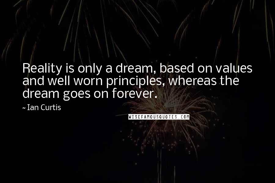 Ian Curtis Quotes: Reality is only a dream, based on values and well worn principles, whereas the dream goes on forever.