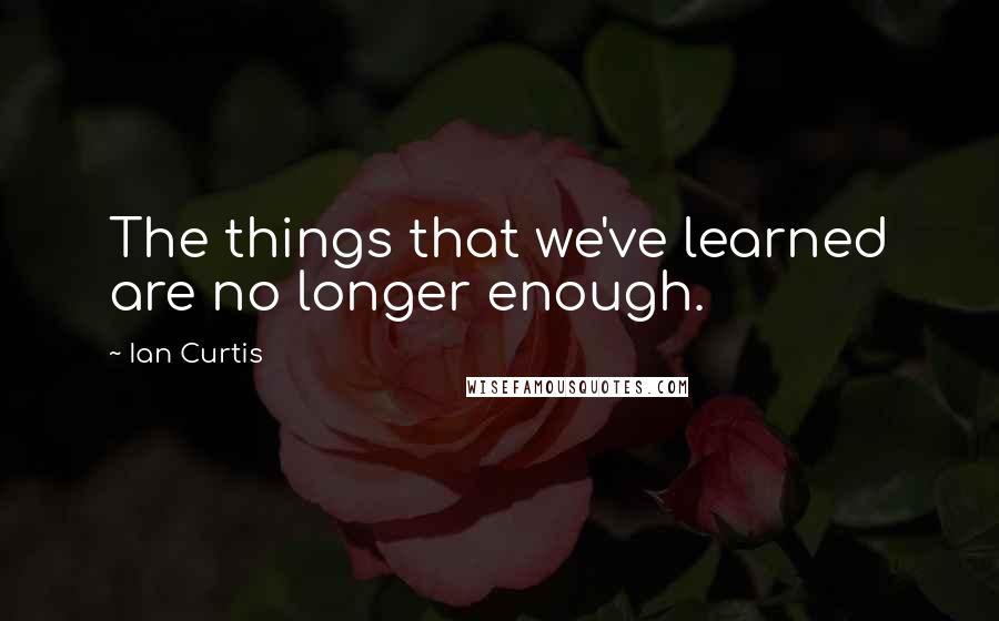 Ian Curtis Quotes: The things that we've learned are no longer enough.