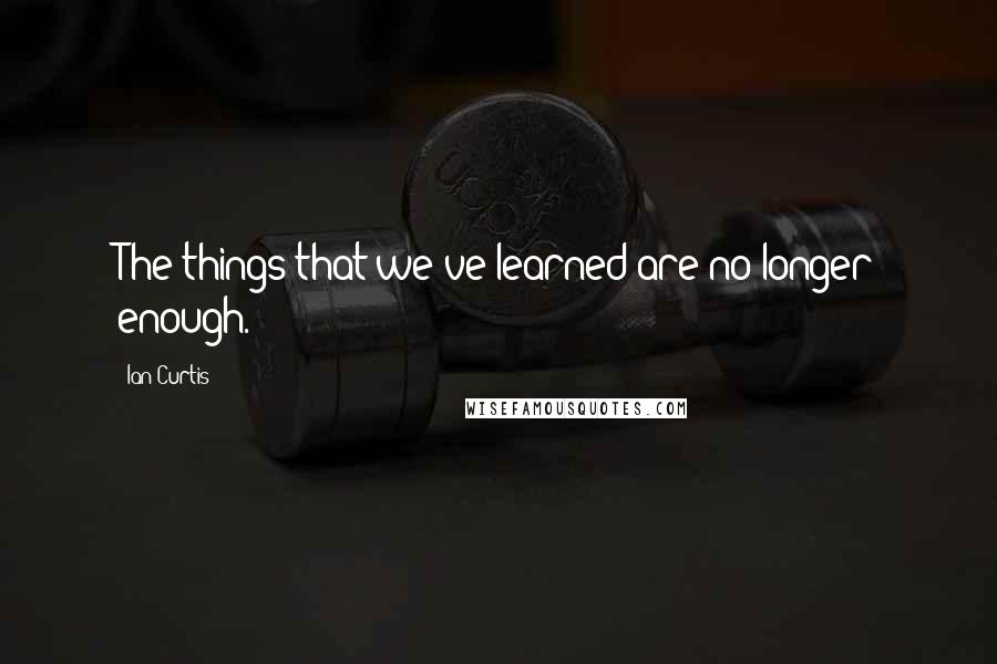 Ian Curtis Quotes: The things that we've learned are no longer enough.