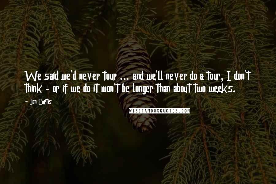 Ian Curtis Quotes: We said we'd never tour ... and we'll never do a tour, I don't think - or if we do it won't be longer than about two weeks.