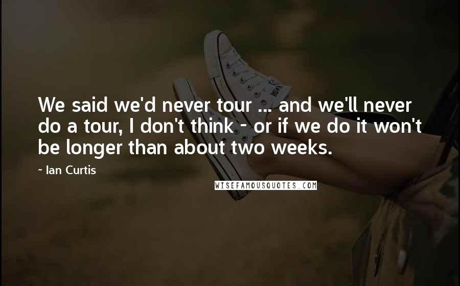 Ian Curtis Quotes: We said we'd never tour ... and we'll never do a tour, I don't think - or if we do it won't be longer than about two weeks.