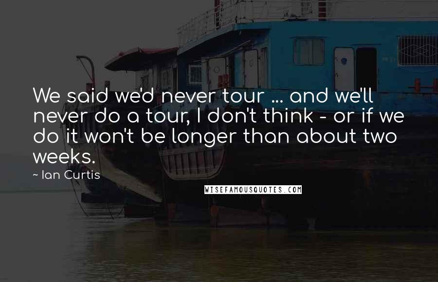 Ian Curtis Quotes: We said we'd never tour ... and we'll never do a tour, I don't think - or if we do it won't be longer than about two weeks.
