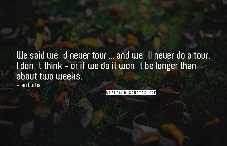 Ian Curtis Quotes: We said we'd never tour ... and we'll never do a tour, I don't think - or if we do it won't be longer than about two weeks.