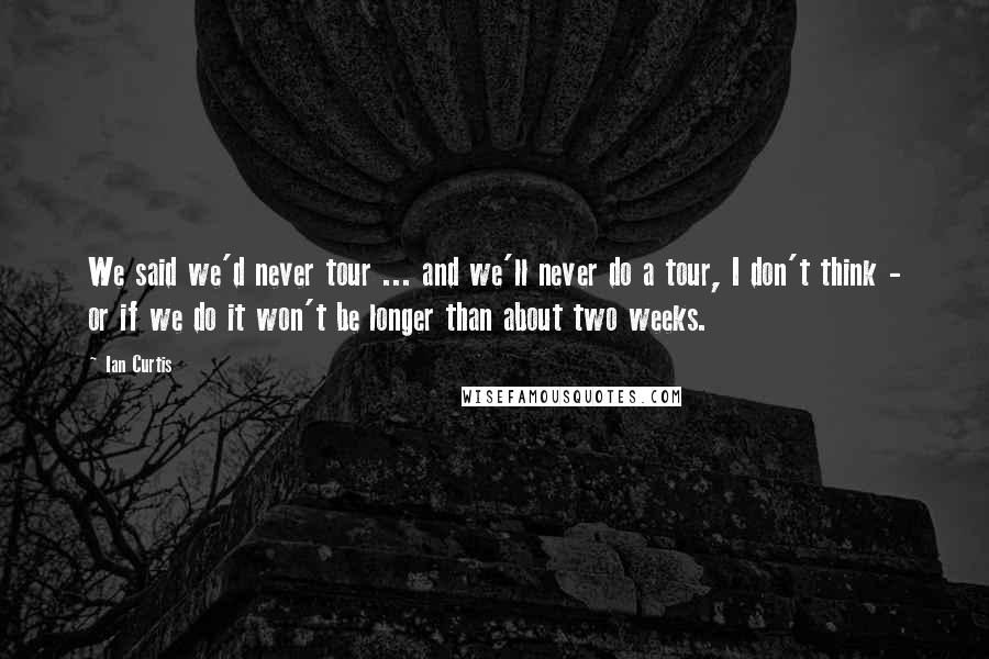 Ian Curtis Quotes: We said we'd never tour ... and we'll never do a tour, I don't think - or if we do it won't be longer than about two weeks.