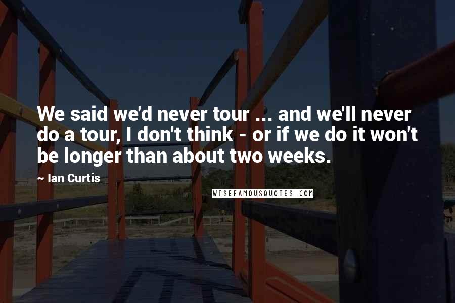 Ian Curtis Quotes: We said we'd never tour ... and we'll never do a tour, I don't think - or if we do it won't be longer than about two weeks.