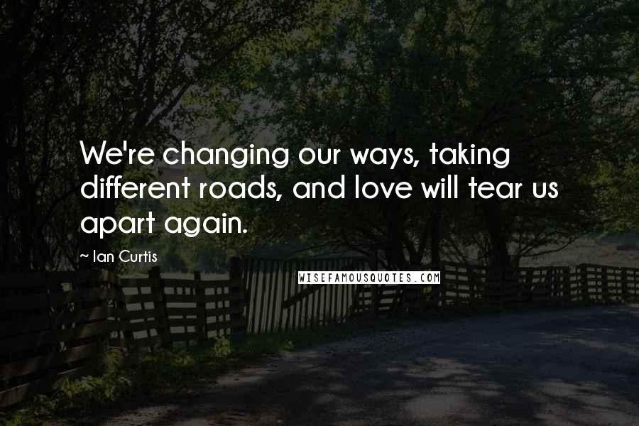 Ian Curtis Quotes: We're changing our ways, taking different roads, and love will tear us apart again.