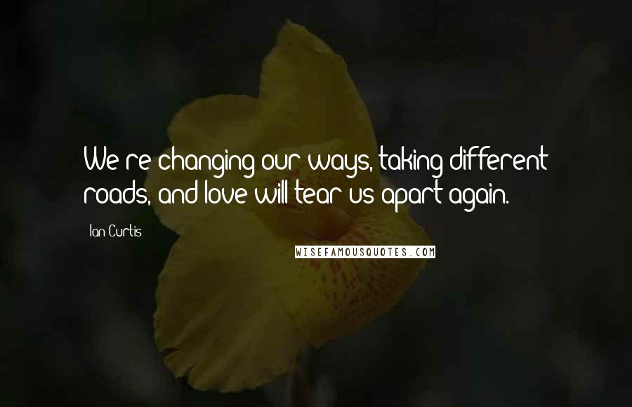 Ian Curtis Quotes: We're changing our ways, taking different roads, and love will tear us apart again.