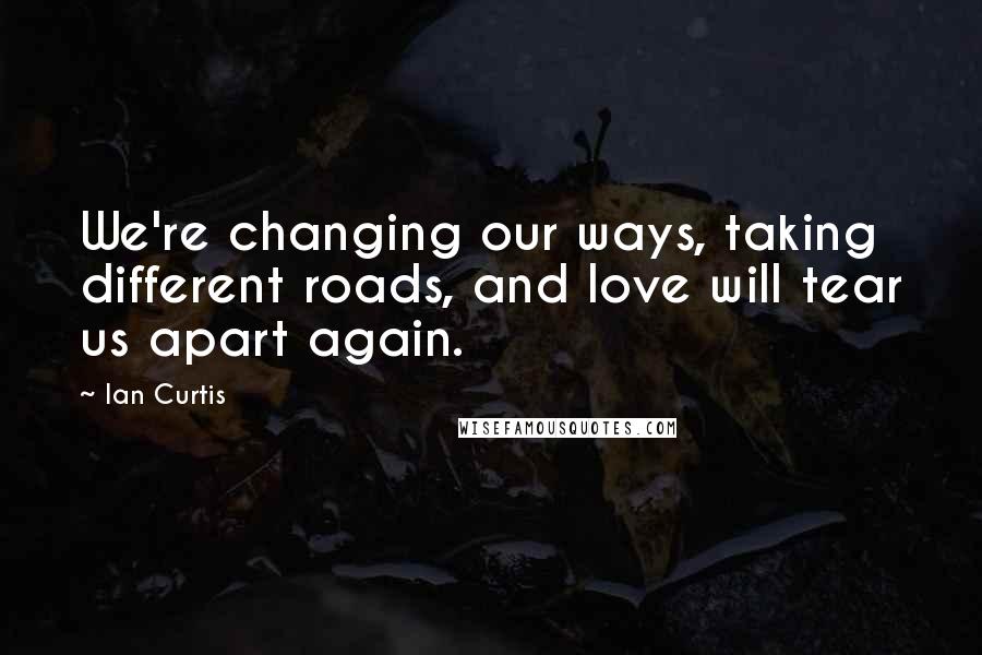 Ian Curtis Quotes: We're changing our ways, taking different roads, and love will tear us apart again.