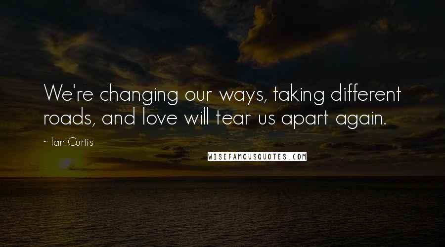 Ian Curtis Quotes: We're changing our ways, taking different roads, and love will tear us apart again.