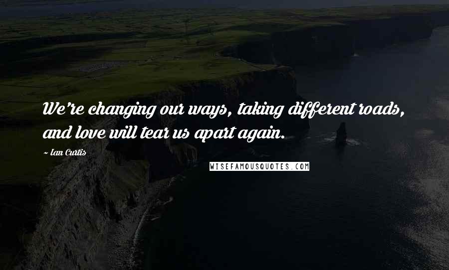 Ian Curtis Quotes: We're changing our ways, taking different roads, and love will tear us apart again.