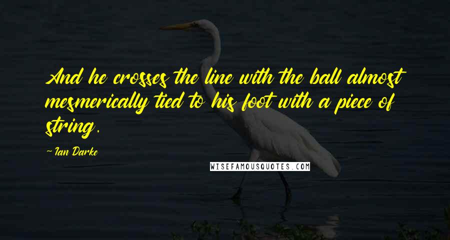 Ian Darke Quotes: And he crosses the line with the ball almost mesmerically tied to his foot with a piece of string.