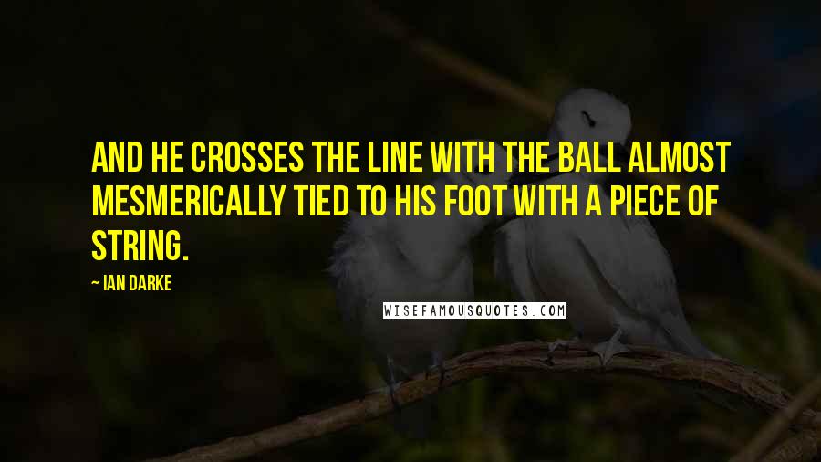 Ian Darke Quotes: And he crosses the line with the ball almost mesmerically tied to his foot with a piece of string.