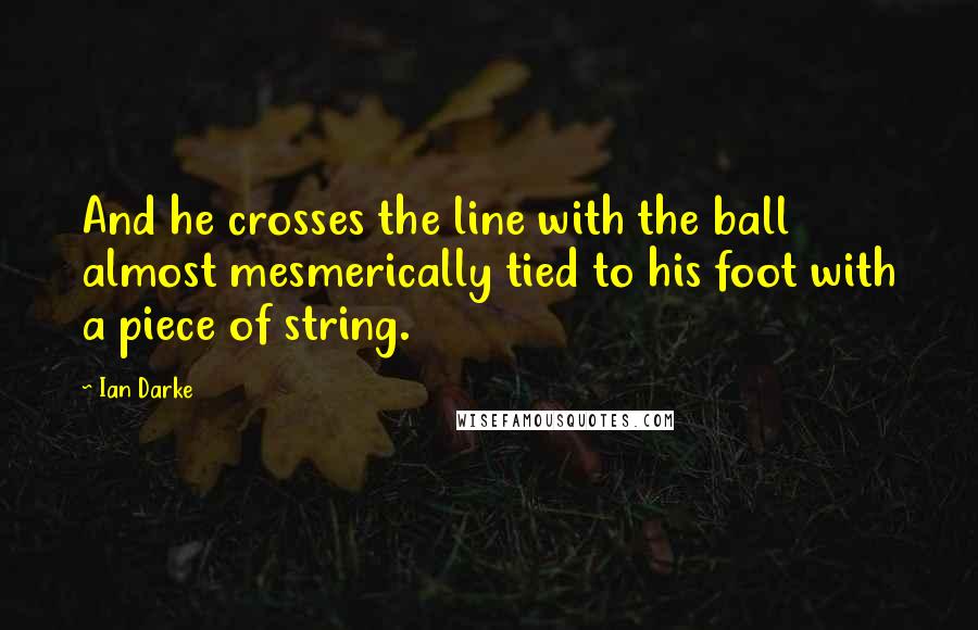 Ian Darke Quotes: And he crosses the line with the ball almost mesmerically tied to his foot with a piece of string.