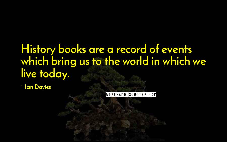 Ian Davies Quotes: History books are a record of events which bring us to the world in which we live today.