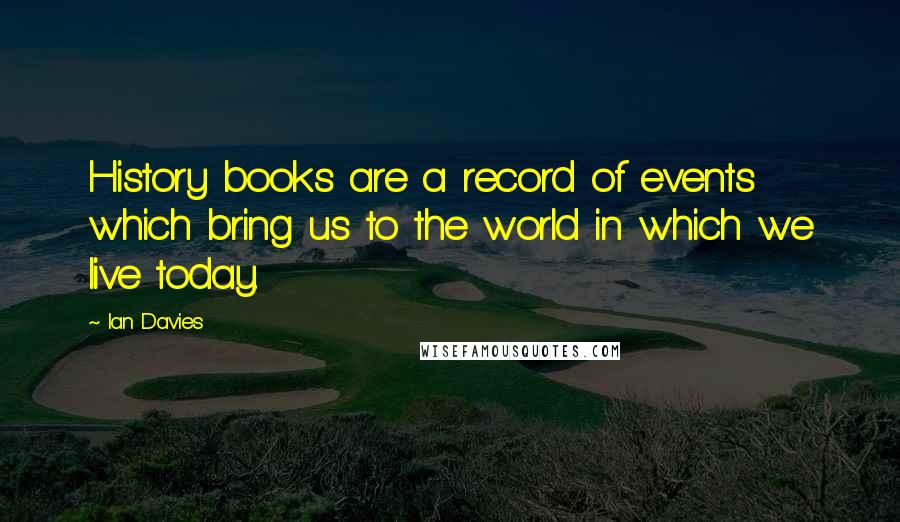 Ian Davies Quotes: History books are a record of events which bring us to the world in which we live today.