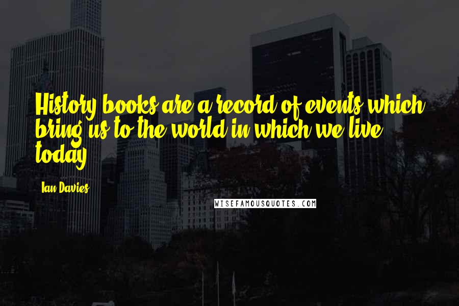 Ian Davies Quotes: History books are a record of events which bring us to the world in which we live today.