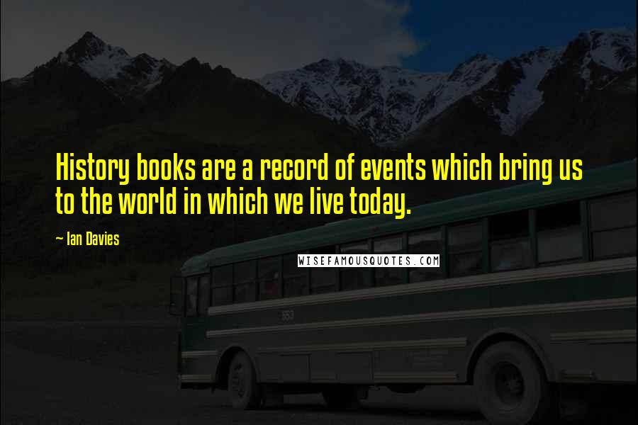 Ian Davies Quotes: History books are a record of events which bring us to the world in which we live today.