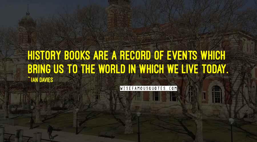 Ian Davies Quotes: History books are a record of events which bring us to the world in which we live today.