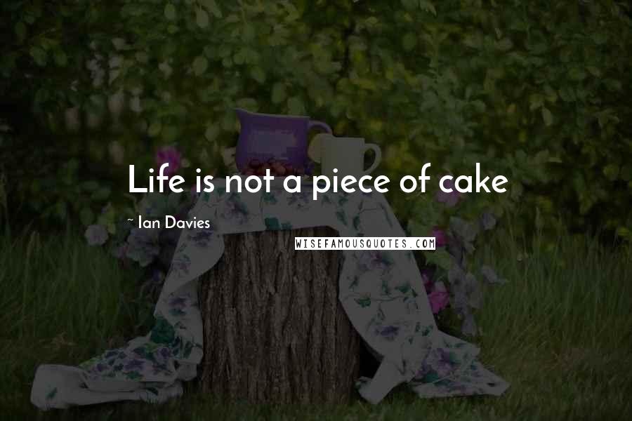 Ian Davies Quotes: Life is not a piece of cake