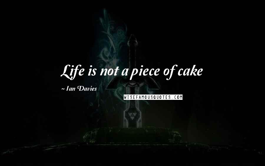 Ian Davies Quotes: Life is not a piece of cake