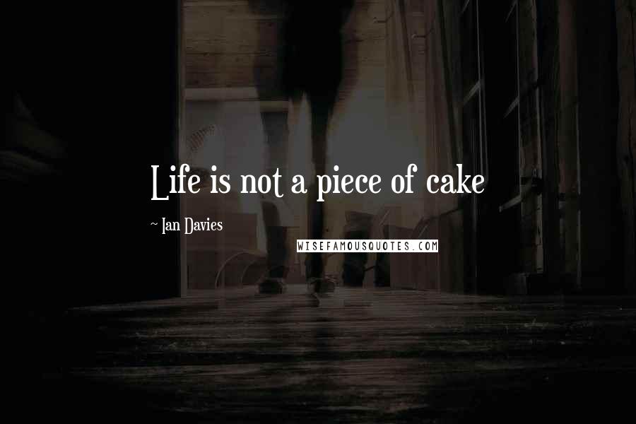 Ian Davies Quotes: Life is not a piece of cake