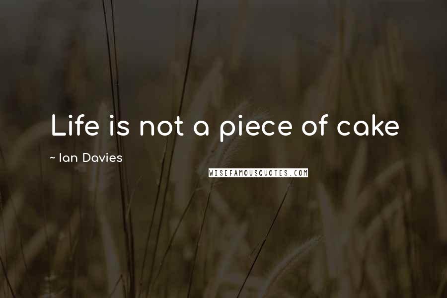 Ian Davies Quotes: Life is not a piece of cake