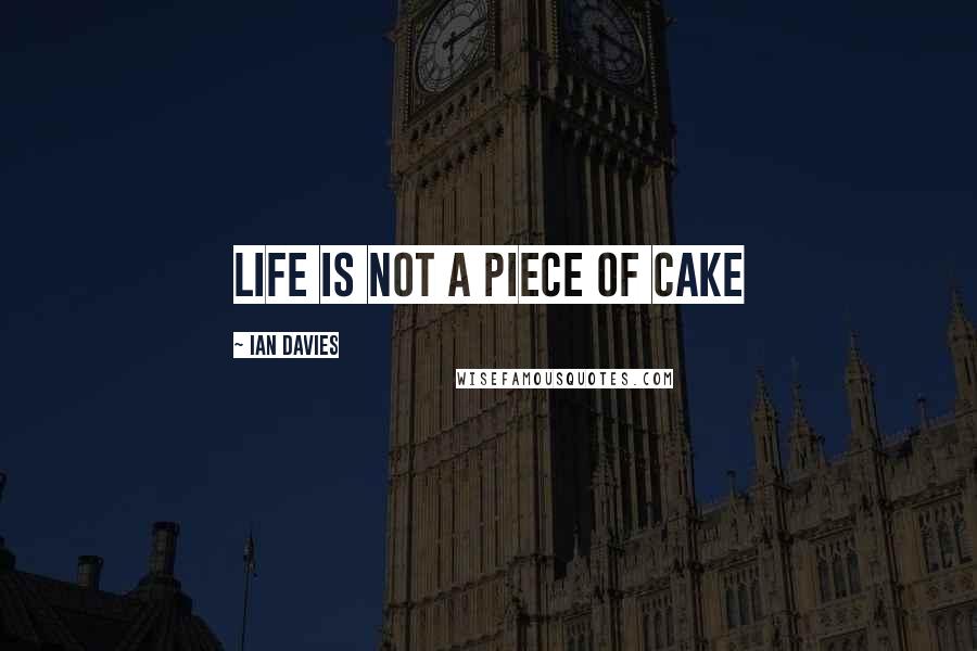 Ian Davies Quotes: Life is not a piece of cake